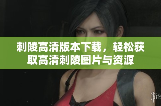 刺陵高清版本下载，轻松获取高清刺陵图片与资源