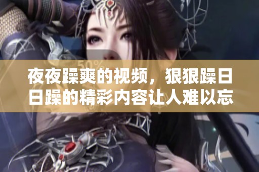 **躁爽的视频，**躁**躁的精彩内容让人难以忘怀