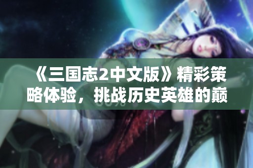 《三国志2中文版》精彩策略体验，挑战历史英雄的巅峰对决！