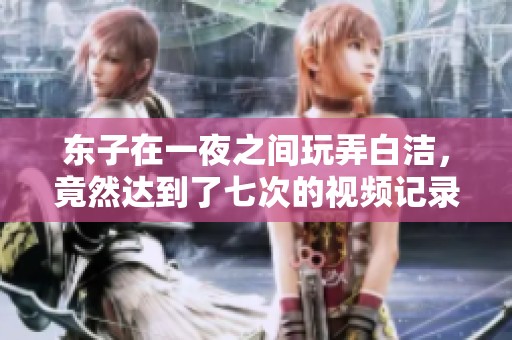 东子在一夜之间玩弄白洁，竟然达到了七次的视频记录