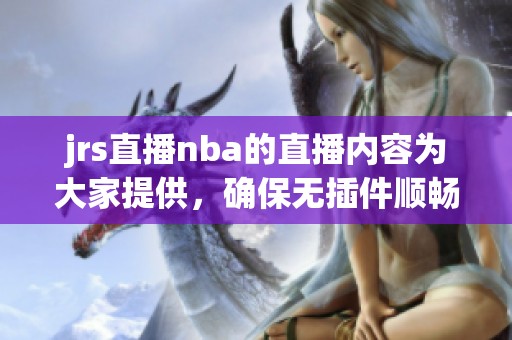 jrs直播nba的直播内容为大家提供，确保无插件顺畅观看体验。