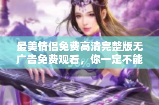 最美情侣免费高清完整版无广告免费观看，你一定不能错过这一部精彩作品。