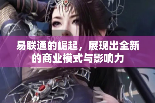 易联通的崛起，展现出全新的商业模式与影响力