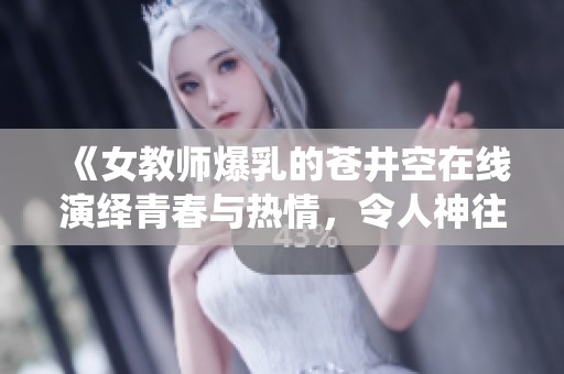 《女教师爆乳的苍井空在线演绎青春与热情，令人神往不已》
