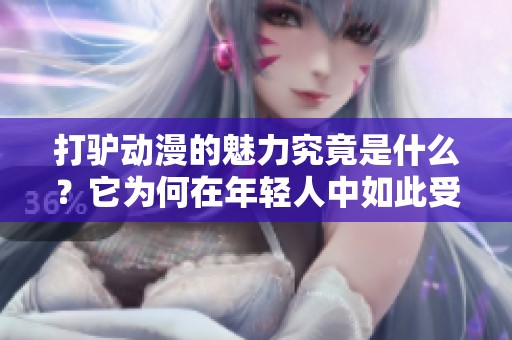 打驴动漫的魅力究竟是什么？它为何在年轻人中如此受欢迎呢