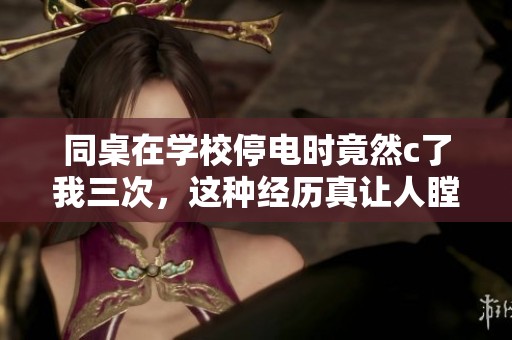 同桌在学校停电时竟然c了我三次，这种经历真让人瞠目结舌