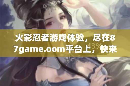 火影忍者游戏体验，尽在87game.oom平台上，快来一起冒险吧！