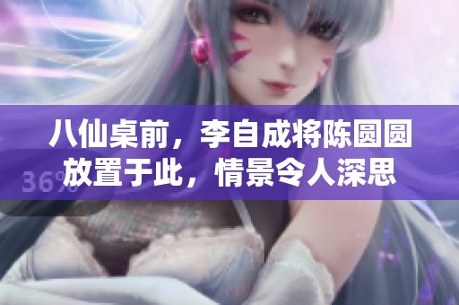 八仙桌前，李自成将陈圆圆放置于此，情景令人深思