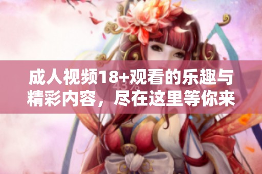 **视频18+观看的乐趣与精彩内容，尽在这里等你来探索