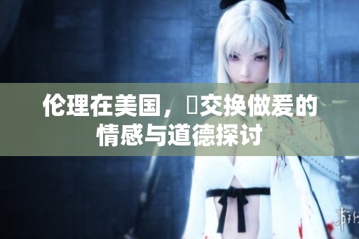 伦理在美国，巜交换做爰的情感与道德探讨