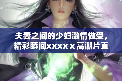 夫妻之间的少妇激情做受，精彩瞬间xxxxⅹ高潮片直播等你来看