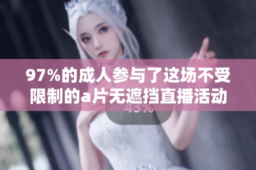 97%的**参与了这场不受限制的**无遮挡直播活动