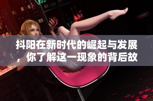 抖阳在新时代的崛起与发展，你了解这一现象的背后故事吗