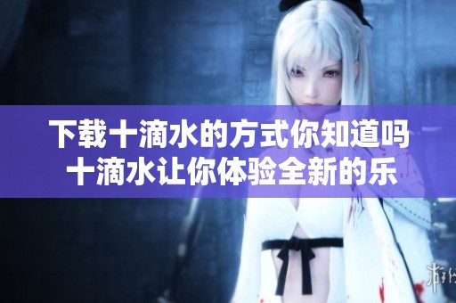 下载十滴水的方式你知道吗 十滴水让你体验全新的乐趣
