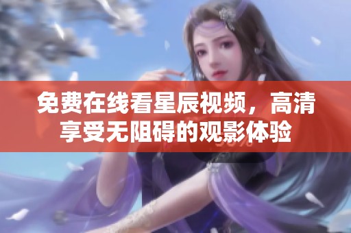 免费在线看星辰视频，高清享受无阻碍的观影体验