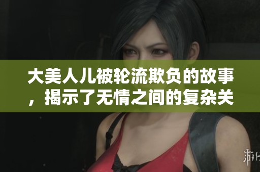 大美人儿被轮流欺负的故事，揭示了无情之间的复杂关系与情感纠葛