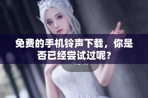 免费的手机铃声下载，你是否已经尝试过呢？