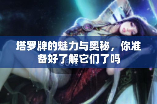塔罗牌的魅力与奥秘，你准备好了解它们了吗