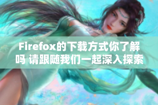 Firefox的下载方式你了解吗 请跟随我们一起深入探索吧