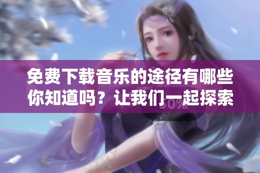 免费下载音乐的途径有哪些你知道吗？让我们一起探索音乐下载的世界。