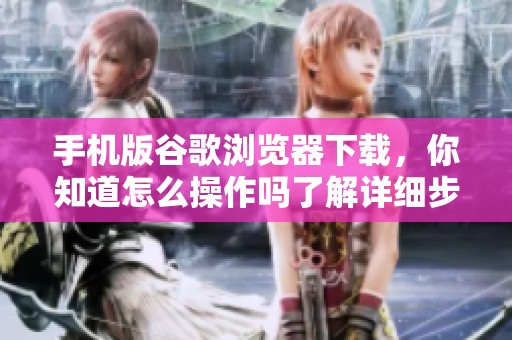 手机版谷歌浏览器下载，你知道怎么操作吗了解详细步骤了吗