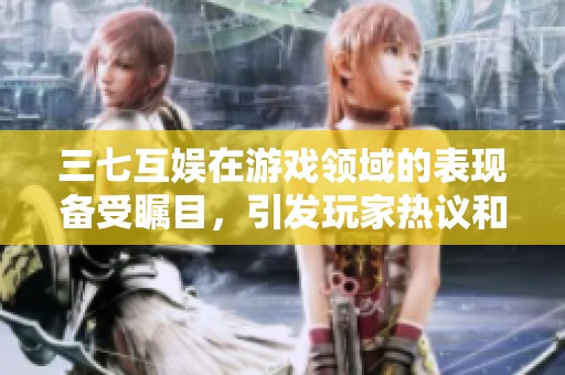 三七互娱在游戏领域的表现备受瞩目，引发玩家热议和关注