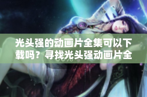 光头强的动画片全集可以下载吗？寻找光头强动画片全集的下载链接。