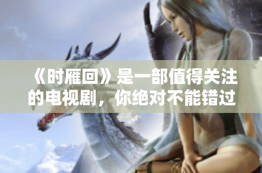 《时雁回》是一部值得关注的电视剧，你绝对不能错过这一精彩剧集