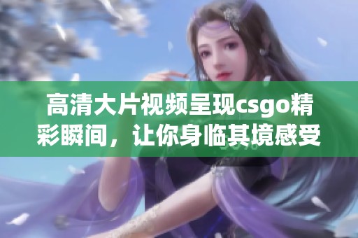 高清大片视频呈现csgo精彩瞬间，让你身临其境感受游戏魅力