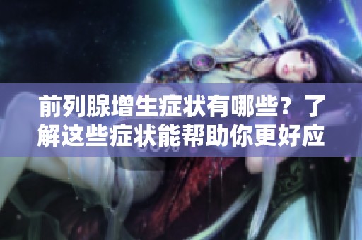 前列腺增生症状有哪些？了解这些症状能帮助你更好应对。