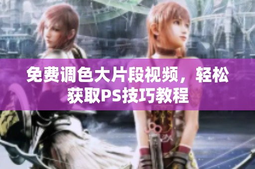 免费调色大片段视频，轻松获取PS技巧教程