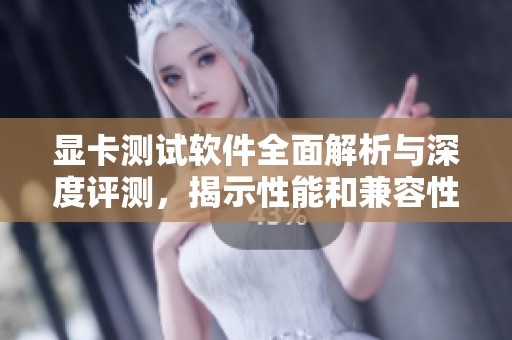 显卡测试软件全面解析与深度评测，揭示性能和兼容性之间的关系