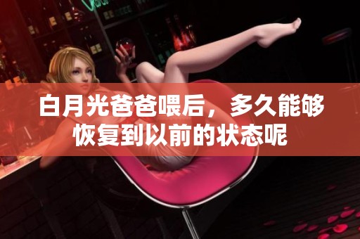 白月光爸爸喂后，多久能够恢复到以前的状态呢