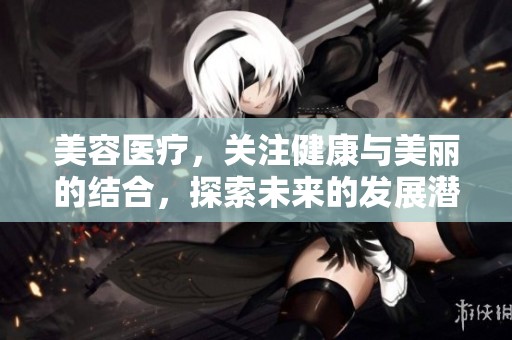 美容医疗，关注健康与美丽的结合，探索未来的发展潜力与市场前景