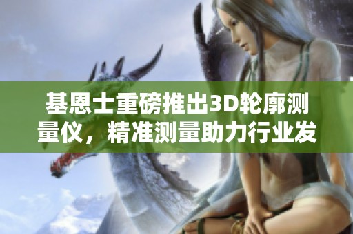 基恩士重磅推出3D轮廓测量仪，精准测量助力行业发展