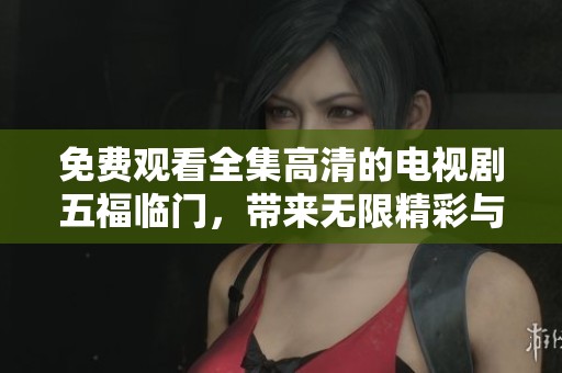 免费观看全集高清的电视剧五福临门，带来无限精彩与感动的故事。