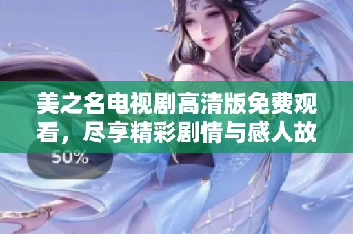 美之名电视剧高清版免费观看，尽享精彩剧情与感人故事不容错过