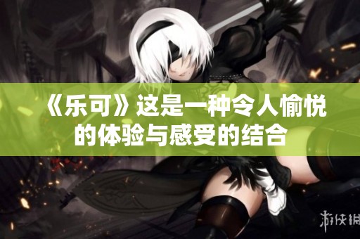 《乐可》这是一种令人愉悦的体验与感受的结合