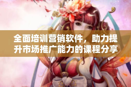 全面培训营销软件，助力提升市场推广能力的课程分享