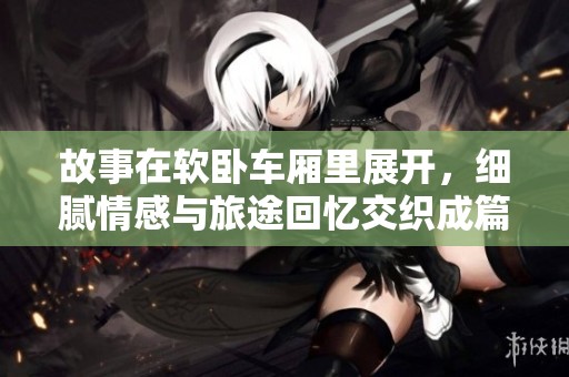 故事在软卧车厢里展开，细腻情感与旅途回忆交织成篇