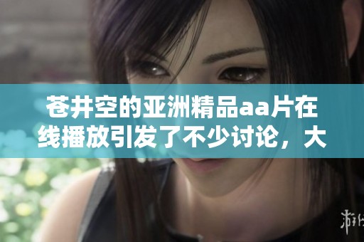 苍井空的亚洲精品a**在线播放引发了不少讨论，大家对此现象有何看法呢