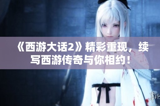 《西游大话2》精彩重现，续写西游传奇与你相约！