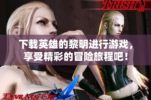 下载英雄的黎明进行游戏，享受精彩的冒险旅程吧！