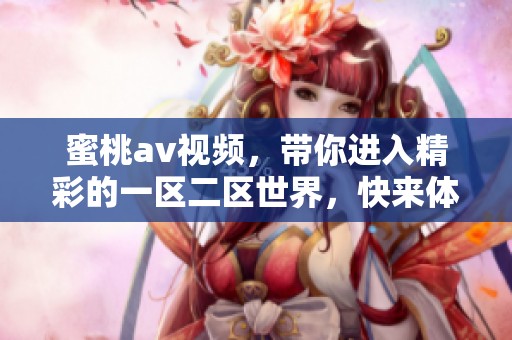 蜜桃**视频，带你进入精彩的一区二区世界，快来体验不一样的乐趣吧