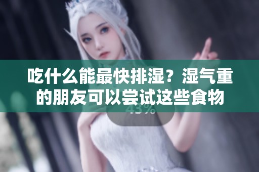 吃什么能最快排湿？湿气重的朋友可以尝试这些食物
