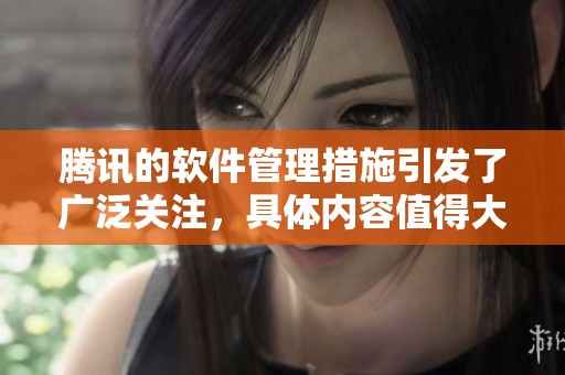 腾讯的软件管理措施引发了广泛关注，具体内容值得大家深入了解