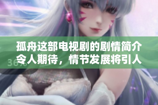 孤舟这部电视剧的剧情简介令人期待，情节发展将引人入胜，精彩纷呈。