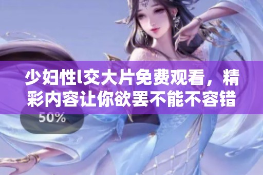 少妇性l交大片免费观看，精彩内容让你欲罢不能不容错过