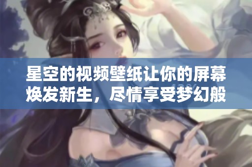 星空的视频壁纸让你的屏幕焕发新生，尽情享受梦幻般的星空世界