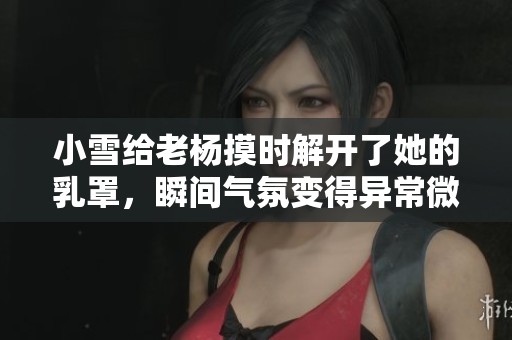 小雪给老杨摸时解开了她的乳罩，瞬间气氛变得异常微妙